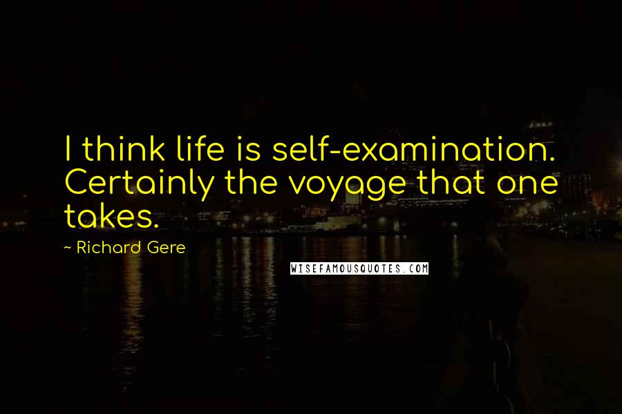 Richard Gere Quotes: I think life is self-examination. Certainly the voyage that one takes.