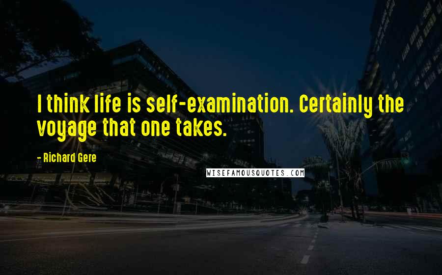 Richard Gere Quotes: I think life is self-examination. Certainly the voyage that one takes.