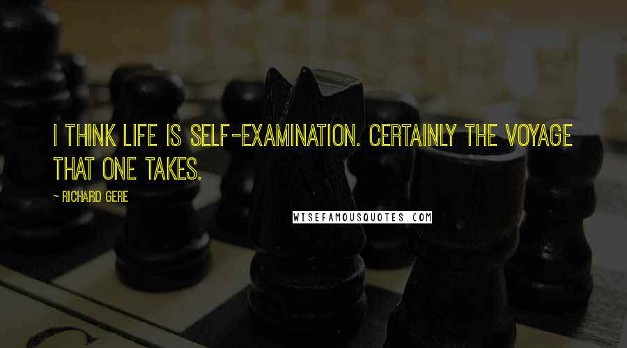 Richard Gere Quotes: I think life is self-examination. Certainly the voyage that one takes.