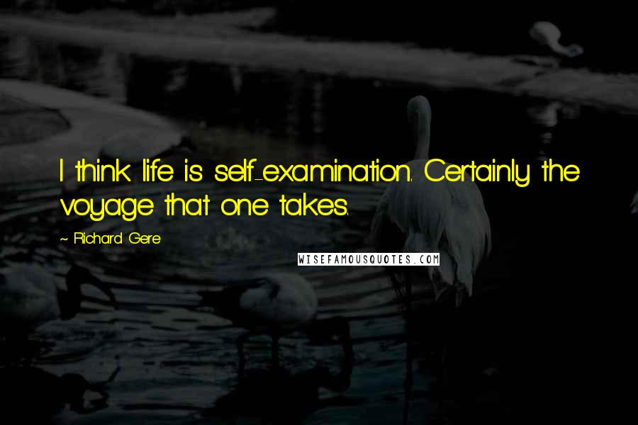 Richard Gere Quotes: I think life is self-examination. Certainly the voyage that one takes.