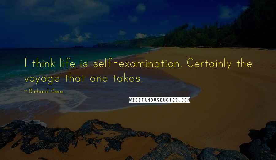 Richard Gere Quotes: I think life is self-examination. Certainly the voyage that one takes.