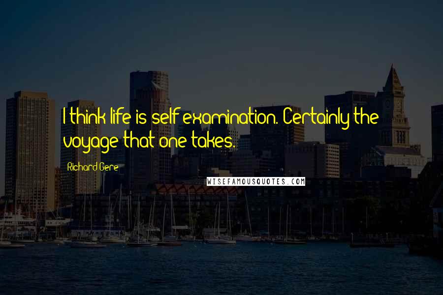 Richard Gere Quotes: I think life is self-examination. Certainly the voyage that one takes.