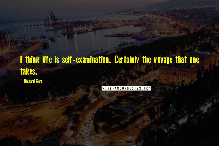 Richard Gere Quotes: I think life is self-examination. Certainly the voyage that one takes.