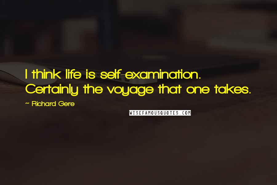 Richard Gere Quotes: I think life is self-examination. Certainly the voyage that one takes.