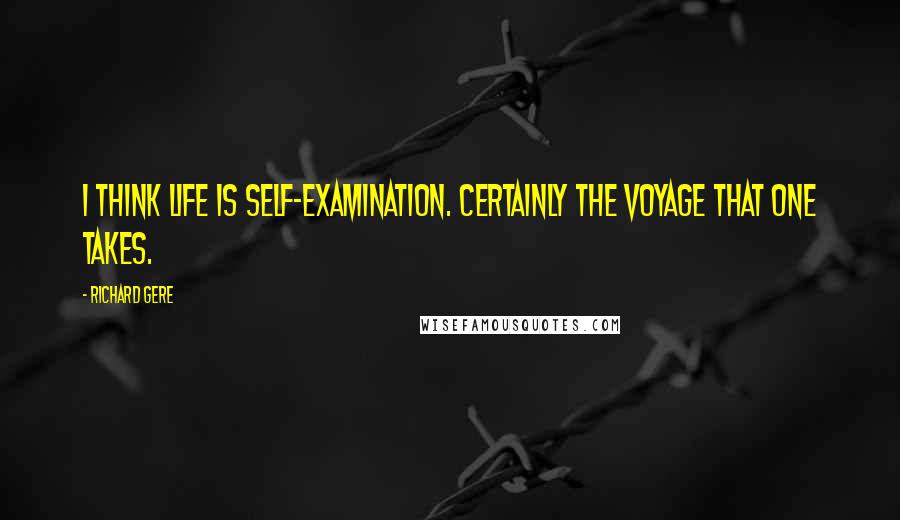 Richard Gere Quotes: I think life is self-examination. Certainly the voyage that one takes.