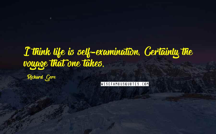 Richard Gere Quotes: I think life is self-examination. Certainly the voyage that one takes.