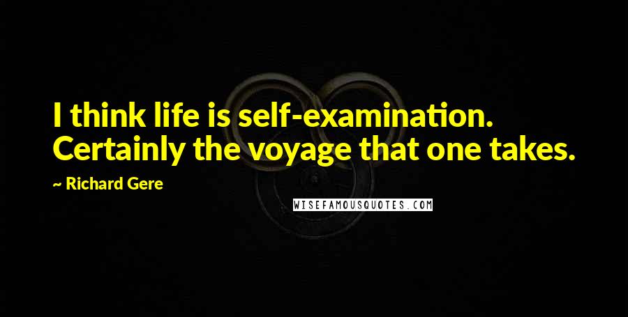 Richard Gere Quotes: I think life is self-examination. Certainly the voyage that one takes.