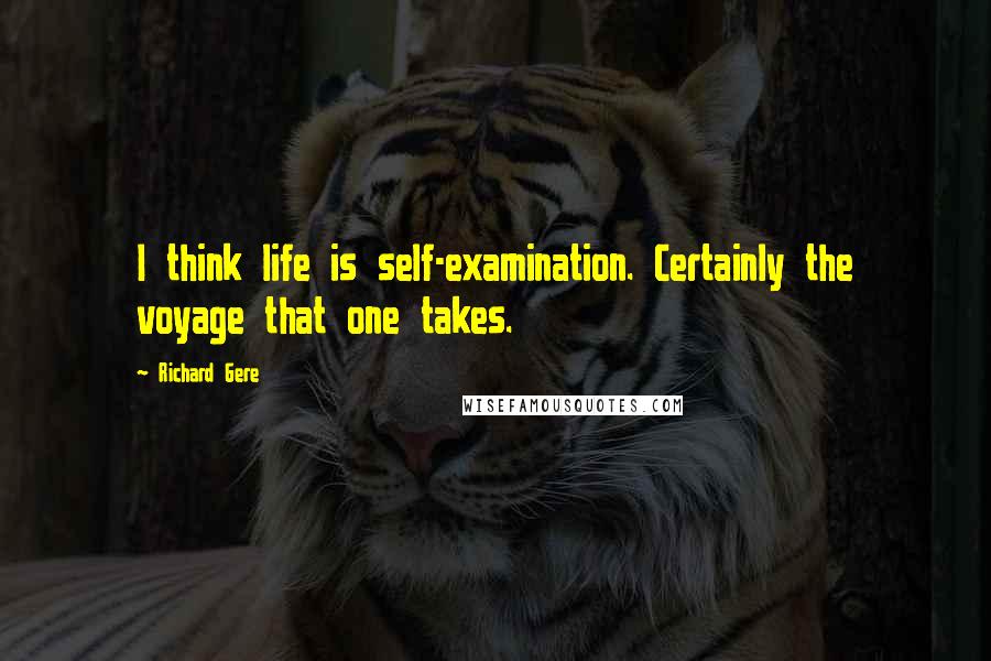 Richard Gere Quotes: I think life is self-examination. Certainly the voyage that one takes.