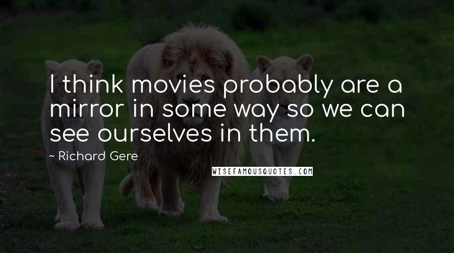 Richard Gere Quotes: I think movies probably are a mirror in some way so we can see ourselves in them.