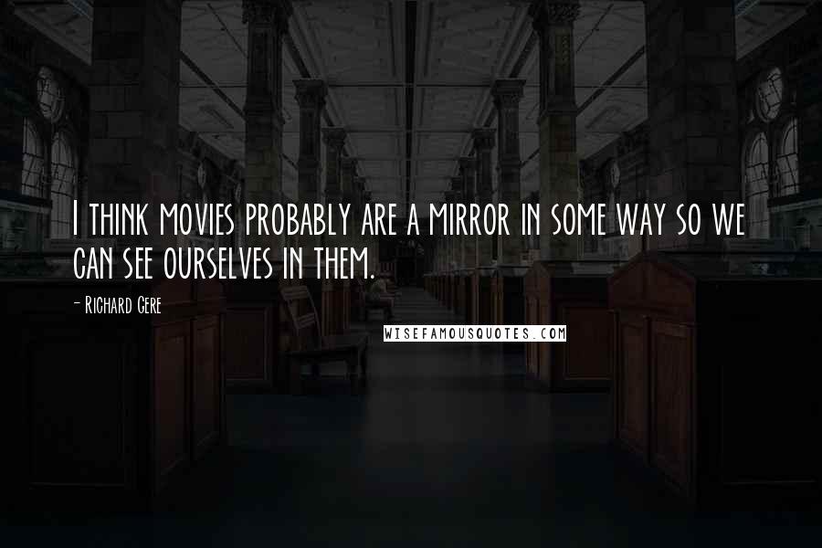 Richard Gere Quotes: I think movies probably are a mirror in some way so we can see ourselves in them.