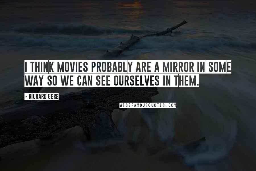 Richard Gere Quotes: I think movies probably are a mirror in some way so we can see ourselves in them.