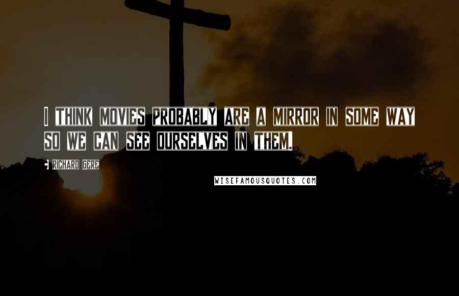 Richard Gere Quotes: I think movies probably are a mirror in some way so we can see ourselves in them.