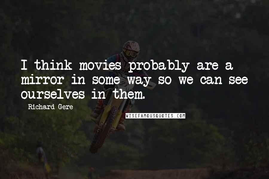 Richard Gere Quotes: I think movies probably are a mirror in some way so we can see ourselves in them.