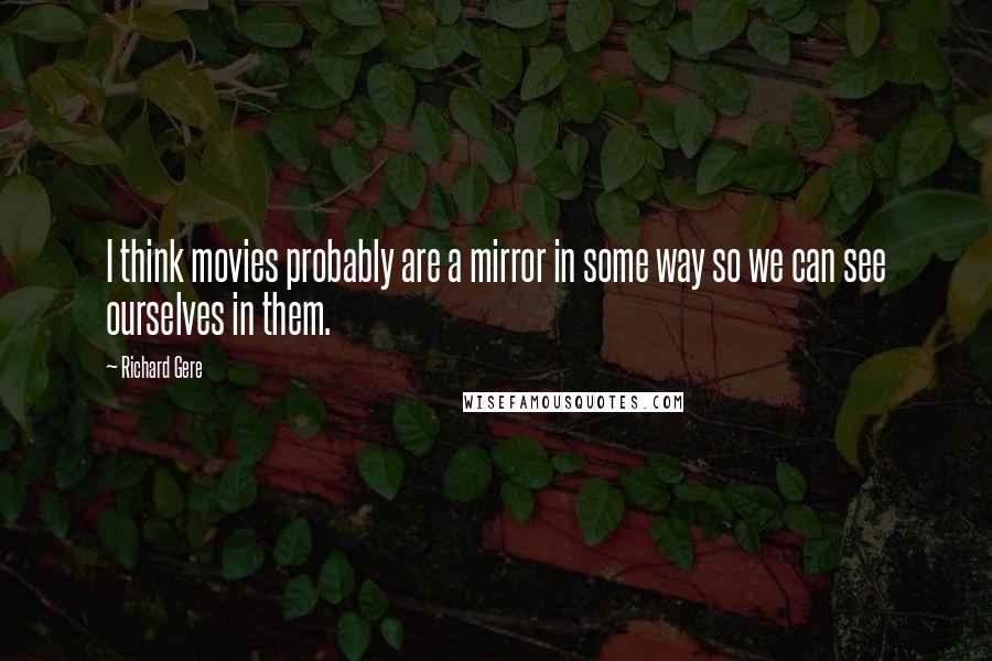 Richard Gere Quotes: I think movies probably are a mirror in some way so we can see ourselves in them.