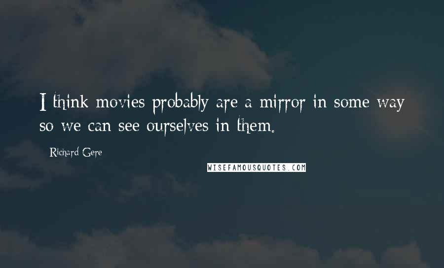 Richard Gere Quotes: I think movies probably are a mirror in some way so we can see ourselves in them.