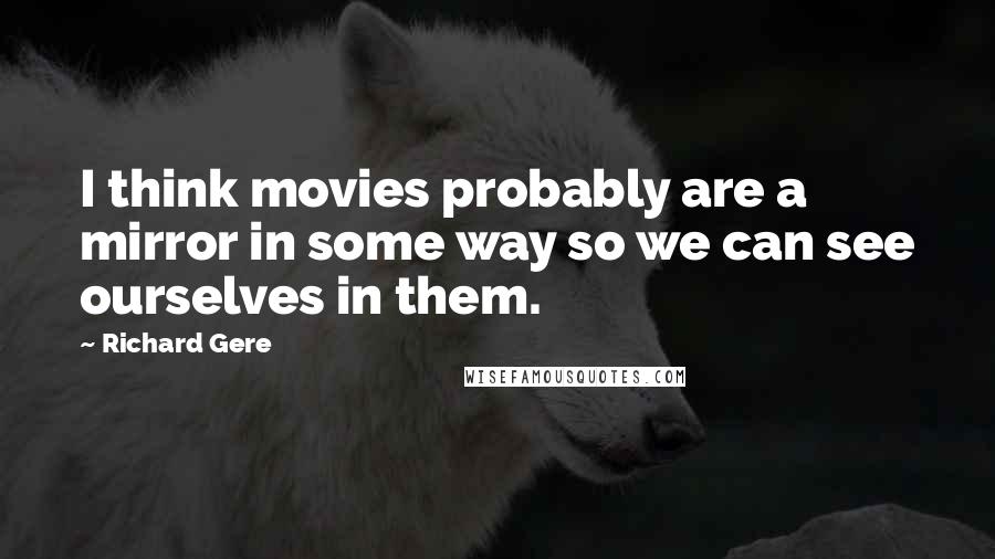 Richard Gere Quotes: I think movies probably are a mirror in some way so we can see ourselves in them.