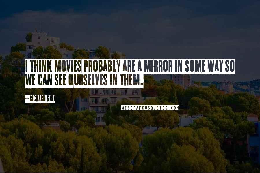 Richard Gere Quotes: I think movies probably are a mirror in some way so we can see ourselves in them.