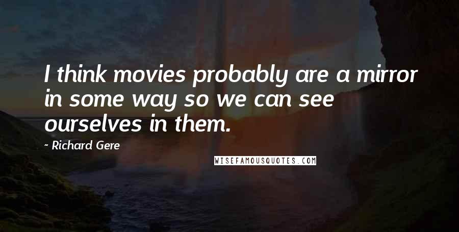 Richard Gere Quotes: I think movies probably are a mirror in some way so we can see ourselves in them.