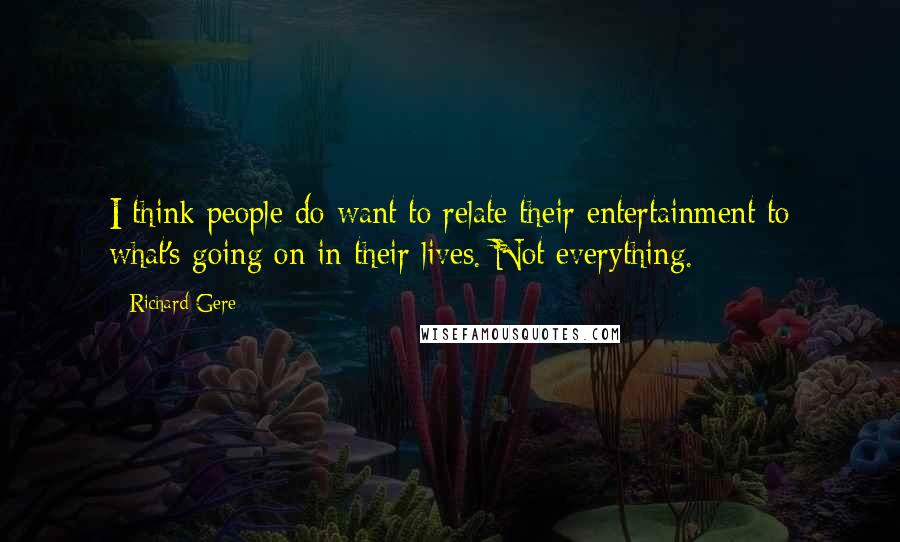 Richard Gere Quotes: I think people do want to relate their entertainment to what's going on in their lives. Not everything.