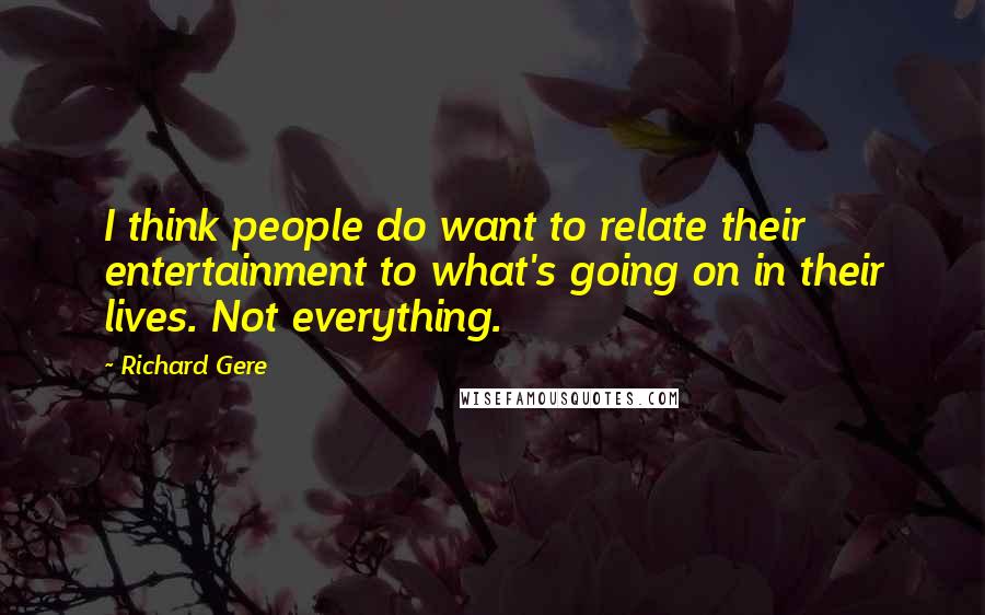 Richard Gere Quotes: I think people do want to relate their entertainment to what's going on in their lives. Not everything.