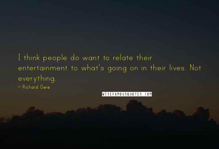 Richard Gere Quotes: I think people do want to relate their entertainment to what's going on in their lives. Not everything.