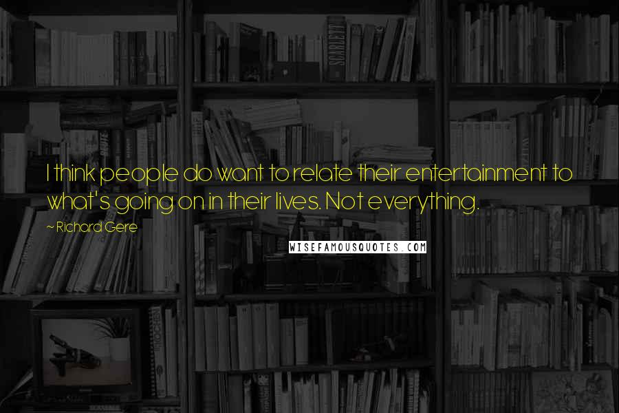 Richard Gere Quotes: I think people do want to relate their entertainment to what's going on in their lives. Not everything.