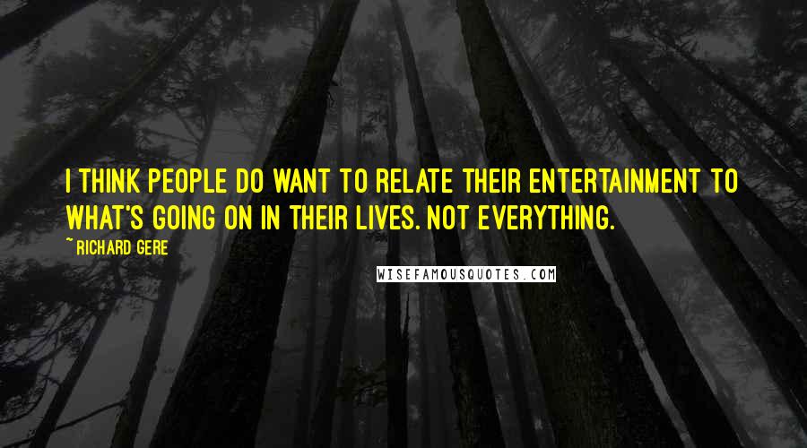 Richard Gere Quotes: I think people do want to relate their entertainment to what's going on in their lives. Not everything.