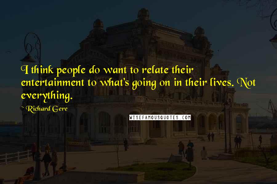 Richard Gere Quotes: I think people do want to relate their entertainment to what's going on in their lives. Not everything.