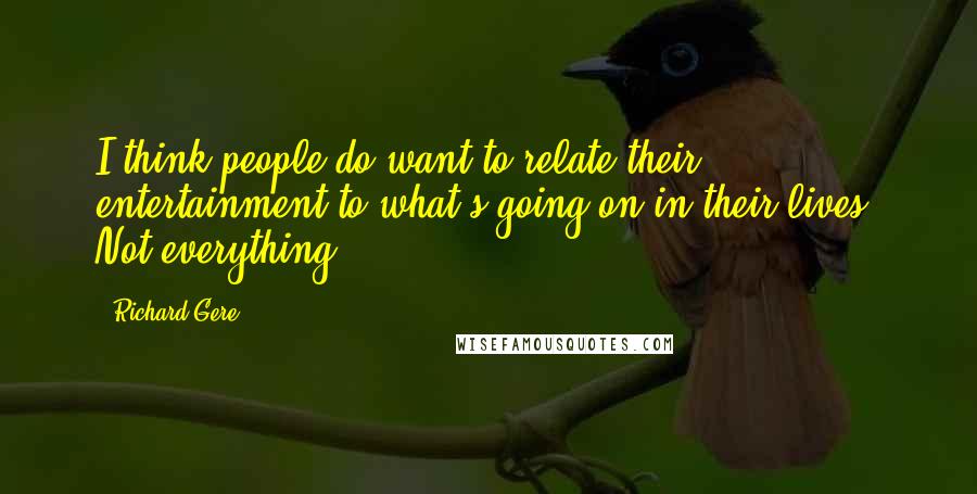 Richard Gere Quotes: I think people do want to relate their entertainment to what's going on in their lives. Not everything.