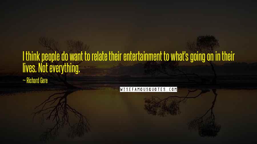 Richard Gere Quotes: I think people do want to relate their entertainment to what's going on in their lives. Not everything.