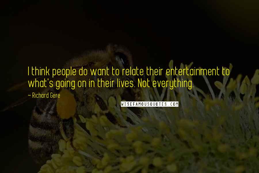 Richard Gere Quotes: I think people do want to relate their entertainment to what's going on in their lives. Not everything.