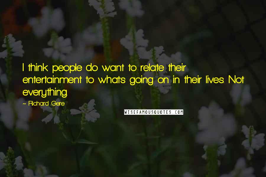 Richard Gere Quotes: I think people do want to relate their entertainment to what's going on in their lives. Not everything.