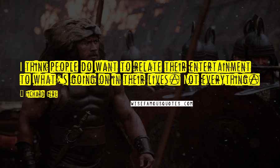 Richard Gere Quotes: I think people do want to relate their entertainment to what's going on in their lives. Not everything.