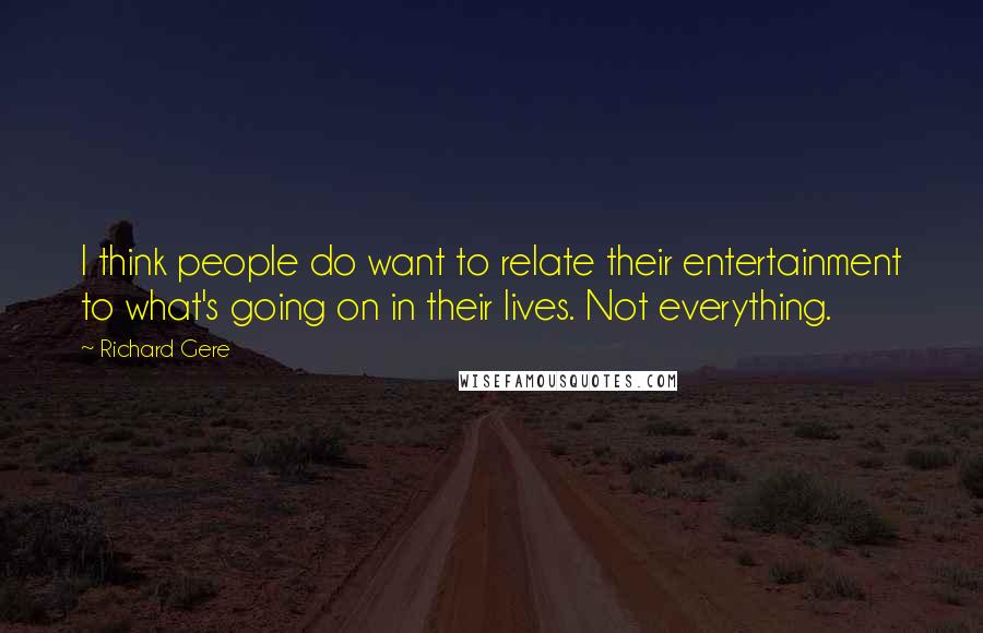 Richard Gere Quotes: I think people do want to relate their entertainment to what's going on in their lives. Not everything.