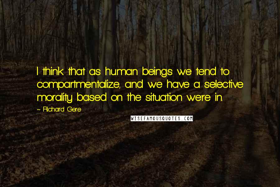 Richard Gere Quotes: I think that as human beings we tend to compartmentalize, and we have a selective morality based on the situation we're in.