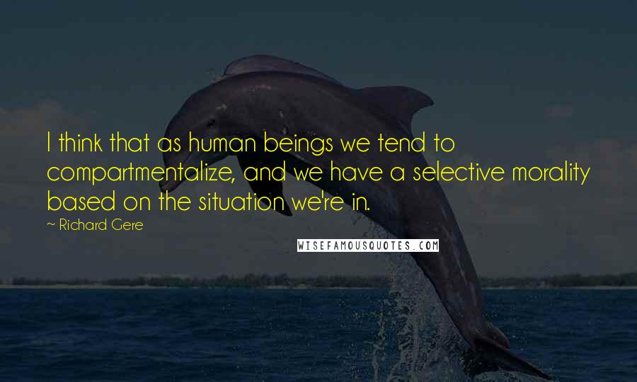 Richard Gere Quotes: I think that as human beings we tend to compartmentalize, and we have a selective morality based on the situation we're in.