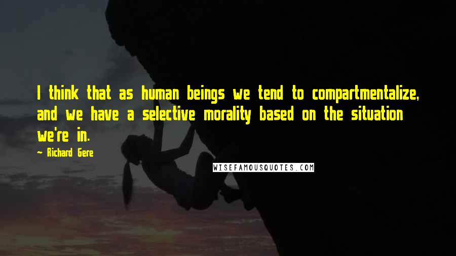 Richard Gere Quotes: I think that as human beings we tend to compartmentalize, and we have a selective morality based on the situation we're in.