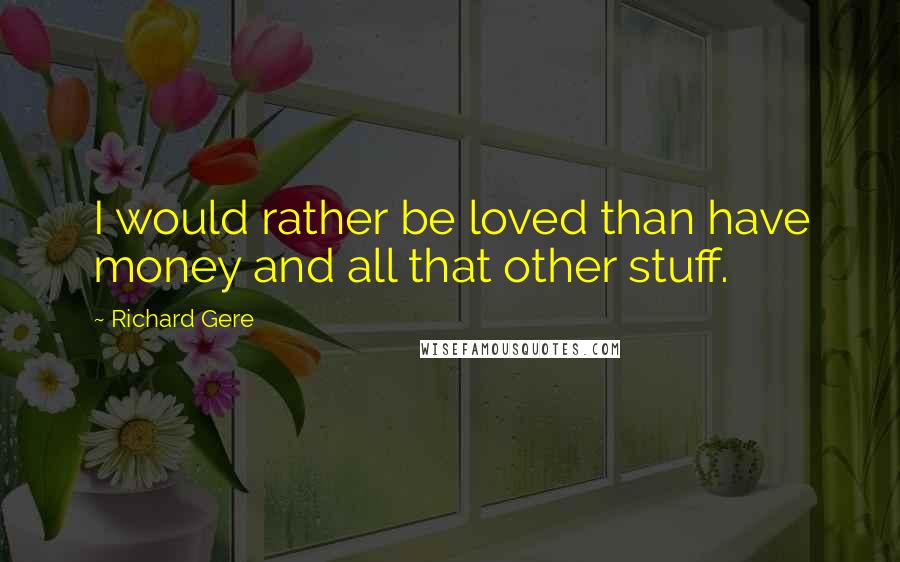 Richard Gere Quotes: I would rather be loved than have money and all that other stuff.