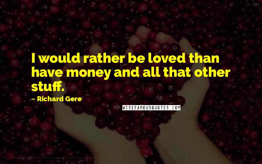 Richard Gere Quotes: I would rather be loved than have money and all that other stuff.