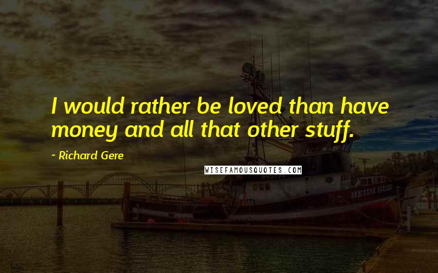 Richard Gere Quotes: I would rather be loved than have money and all that other stuff.