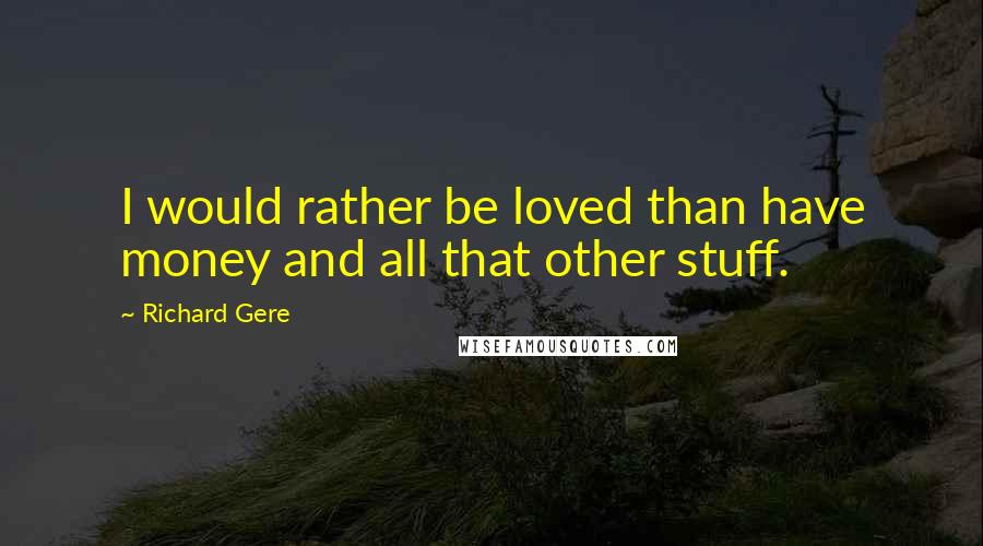 Richard Gere Quotes: I would rather be loved than have money and all that other stuff.