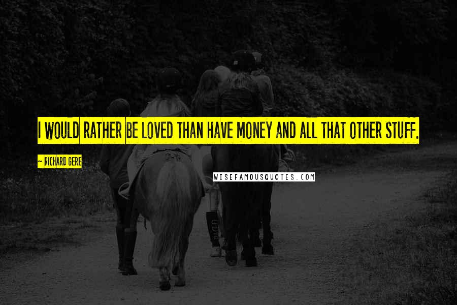 Richard Gere Quotes: I would rather be loved than have money and all that other stuff.