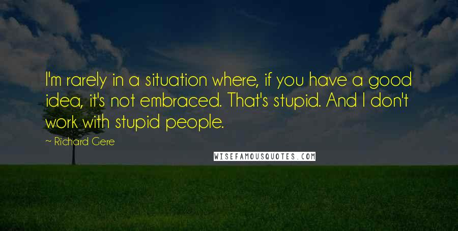 Richard Gere Quotes: I'm rarely in a situation where, if you have a good idea, it's not embraced. That's stupid. And I don't work with stupid people.