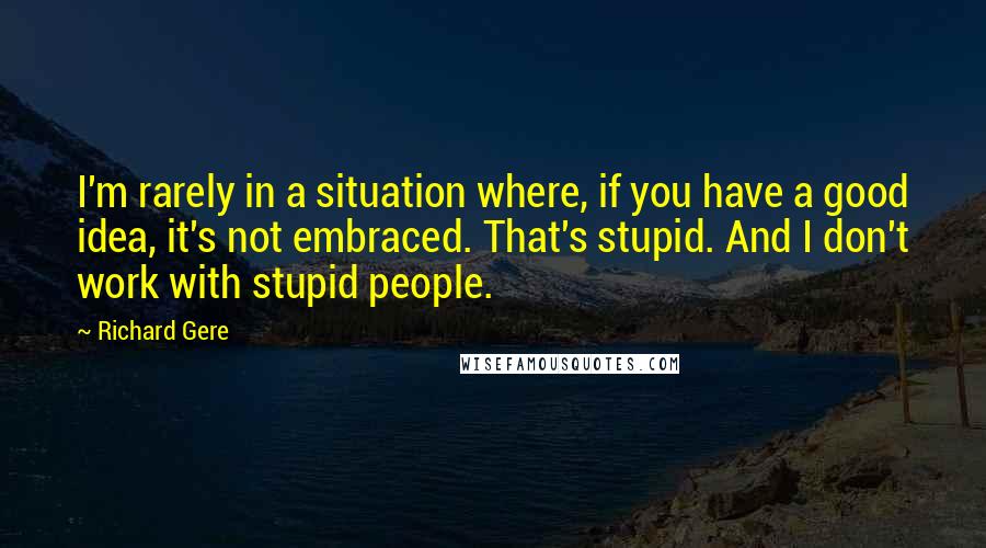 Richard Gere Quotes: I'm rarely in a situation where, if you have a good idea, it's not embraced. That's stupid. And I don't work with stupid people.