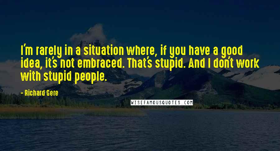 Richard Gere Quotes: I'm rarely in a situation where, if you have a good idea, it's not embraced. That's stupid. And I don't work with stupid people.