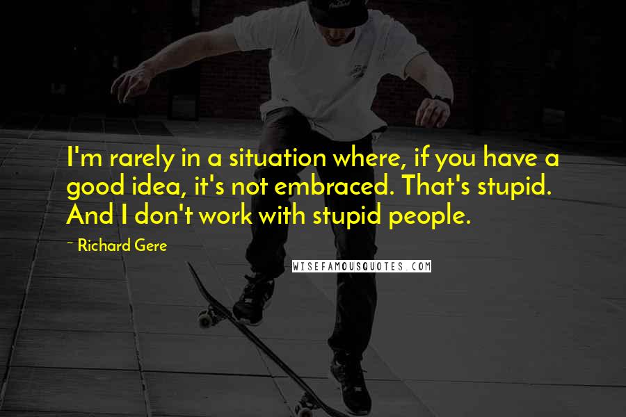 Richard Gere Quotes: I'm rarely in a situation where, if you have a good idea, it's not embraced. That's stupid. And I don't work with stupid people.