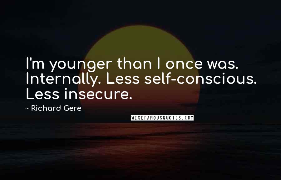 Richard Gere Quotes: I'm younger than I once was. Internally. Less self-conscious. Less insecure.