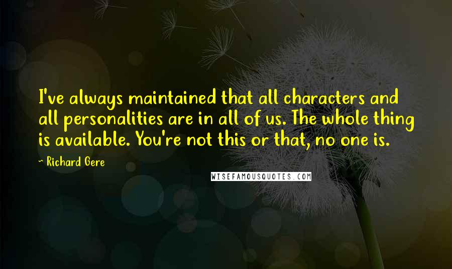 Richard Gere Quotes: I've always maintained that all characters and all personalities are in all of us. The whole thing is available. You're not this or that, no one is.