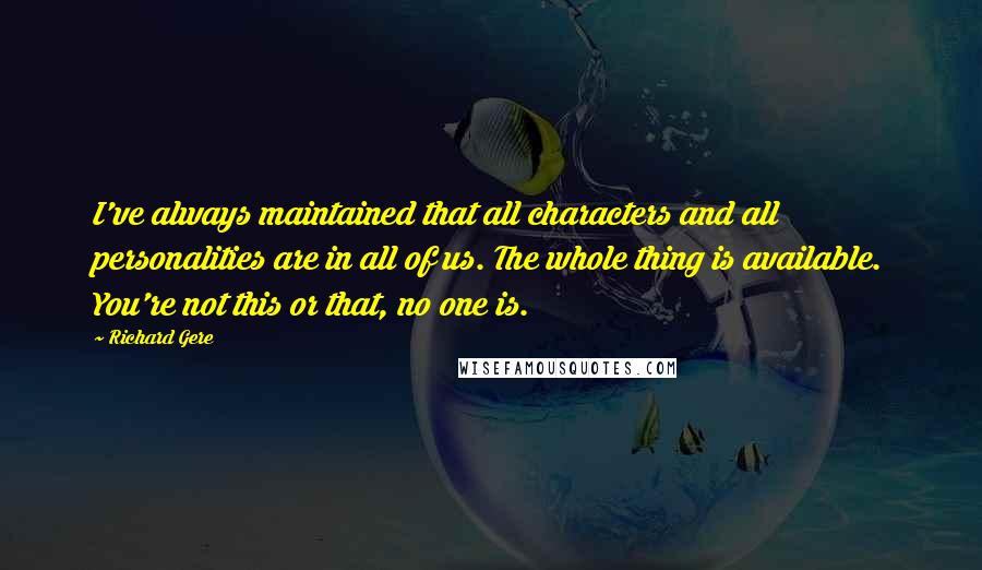 Richard Gere Quotes: I've always maintained that all characters and all personalities are in all of us. The whole thing is available. You're not this or that, no one is.