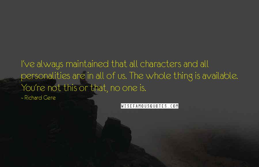 Richard Gere Quotes: I've always maintained that all characters and all personalities are in all of us. The whole thing is available. You're not this or that, no one is.